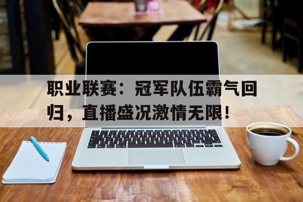 职业联赛：冠军队伍霸气回归，直播盛况激情无限！