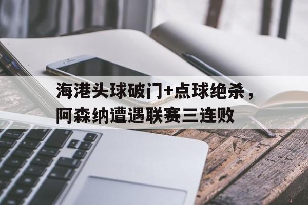海港头球破门+点球绝杀，阿森纳遭遇联赛三连败