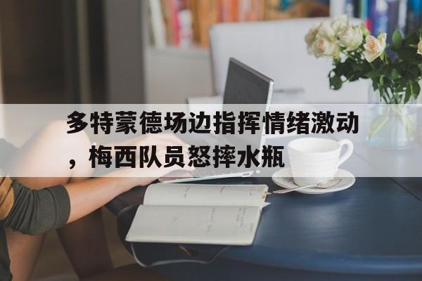 多特蒙德场边指挥情绪激动,梅西队员怒摔水瓶 多特蒙德场边指挥情绪激动,梅西队员怒摔水瓶